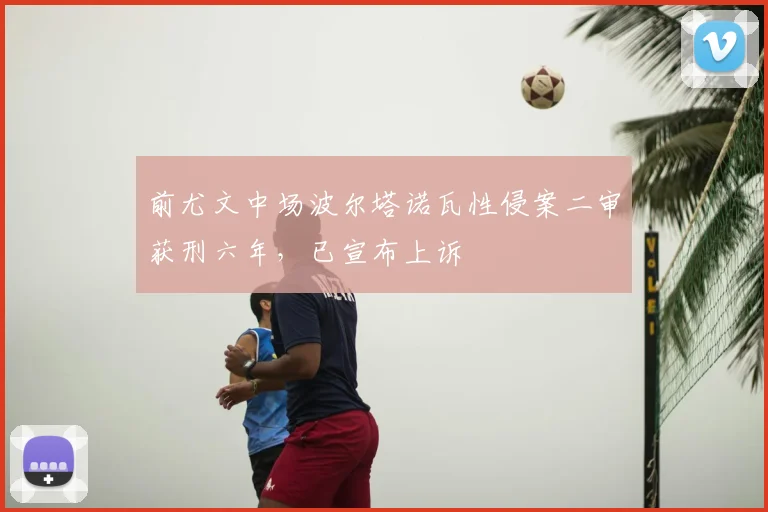 前尤文中场波尔塔诺瓦性侵案二审获刑六年,已宣布上诉