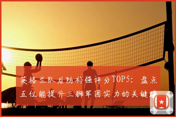 英格兰队后防补强评分TOP5:盘点五位能提升三狮军团实力的关键球员