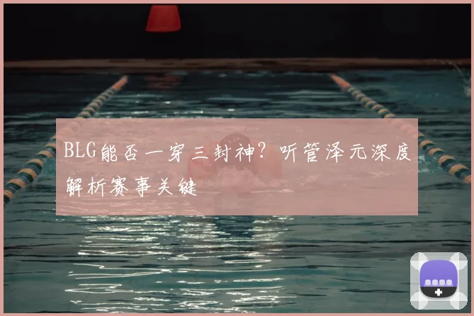 BLG能否一穿三封神？听管泽元深度解析赛事关键