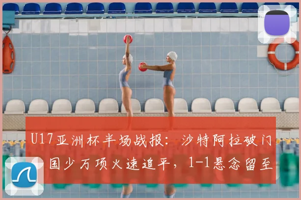 U17亚洲杯半场战报：沙特阿拉破门，国少万项火速追平，1-1悬念留至下半场
