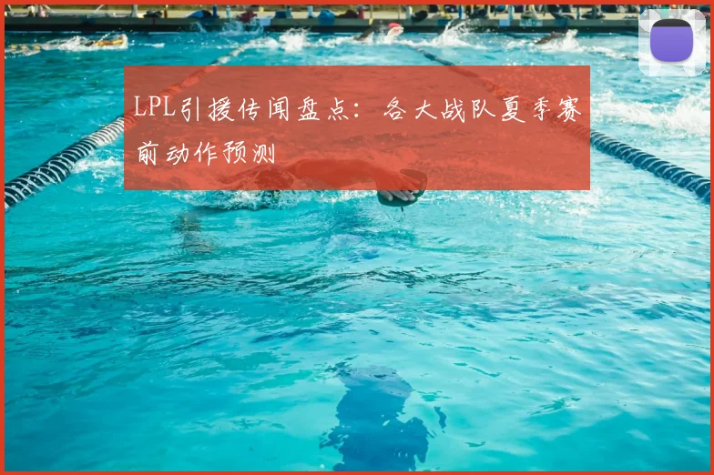 LPL引援传闻盘点：各大战队夏季赛前动作预测