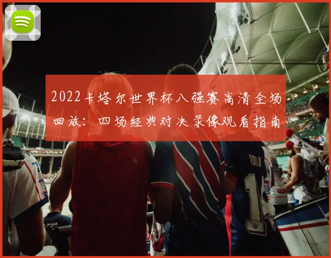 2022卡塔尔世界杯八强赛高清全场回放:四场经典对决录像观看指南与平台推荐