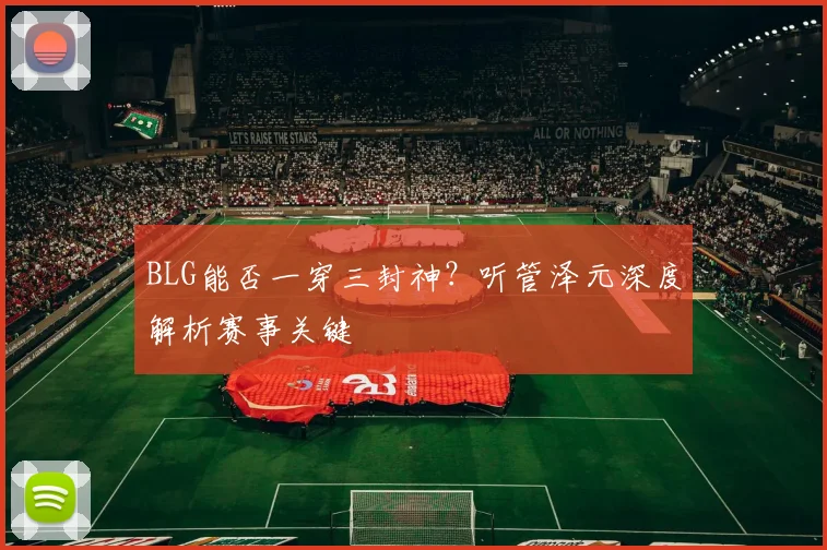 BLG能否一穿三封神？听管泽元深度解析赛事关键