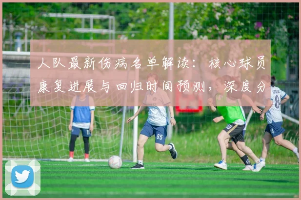 人队最新伤病名单解读：核心球员康复进展与回归时间预测，深度分析对球队战绩影响及应对策略