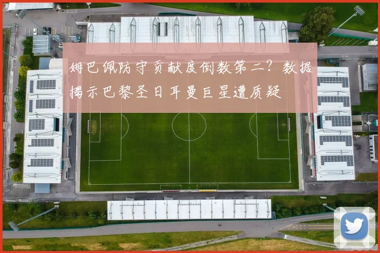 姆巴佩防守贡献度倒数第二？数据揭示巴黎圣日耳曼巨星遭质疑