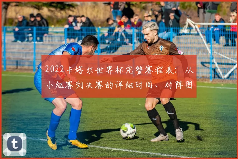 2022卡塔尔世界杯完整赛程表:从小组赛到决赛的详细时间、对阵图与观赛指南