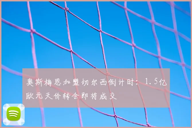奥斯梅恩加盟切尔西倒计时:1.5亿欧元天价转会即将成交