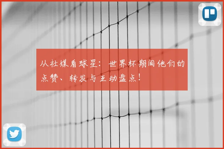 从社媒看球星：世界杯期间他们的点赞、转发与互动盘点！