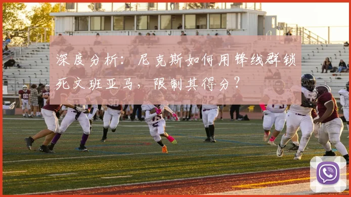 深度分析：尼克斯如何用锋线群锁死文班亚马，限制其得分？
