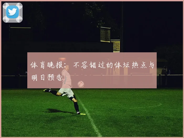 体育晚报：不容错过的体坛热点与明日预告