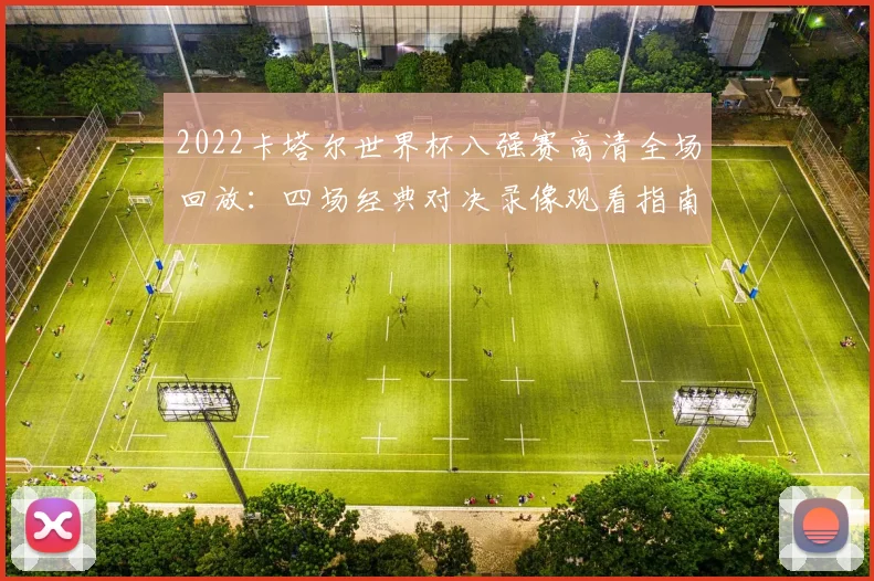 2022卡塔尔世界杯八强赛高清全场回放：四场经典对决录像观看指南与平台推荐