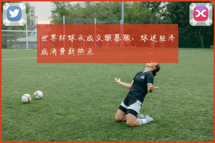 世界杯球衣成交额暴涨，球迷经济成消费新热点