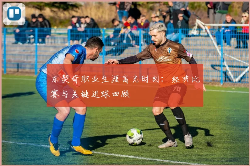 东契奇职业生涯高光时刻：经典比赛与关键进球回顾