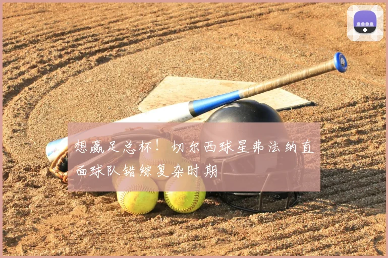 想赢足总杯！切尔西球星弗法纳直面球队错综复杂时期
