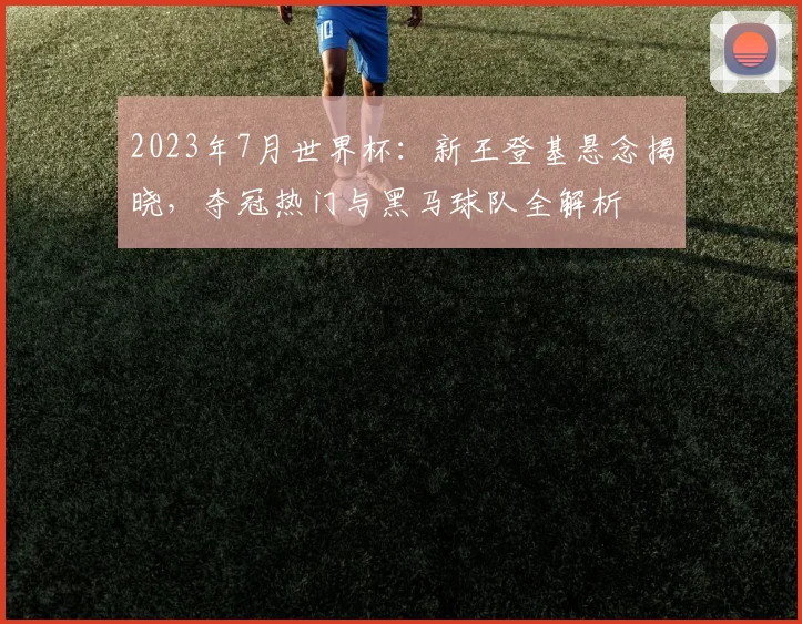 2023年7月世界杯:新王登基悬念揭晓,夺冠热门与黑马球队全解析