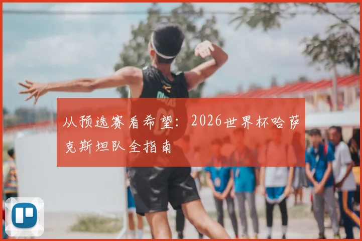 从预选赛看希望：2026世界杯哈萨克斯坦队全指南