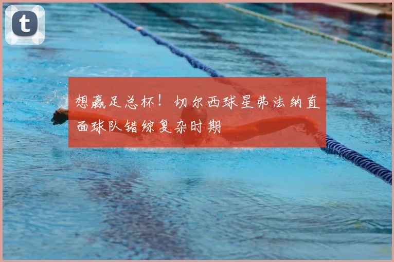 想赢足总杯！切尔西球星弗法纳直面球队错综复杂时期