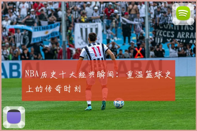 NBA历史十大经典瞬间：重温篮球史上的传奇时刻