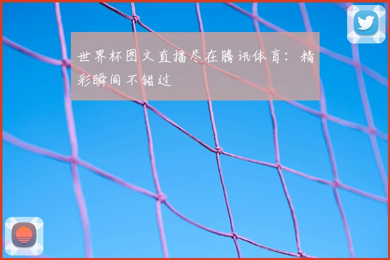 世界杯图文直播尽在腾讯体育：精彩瞬间不错过