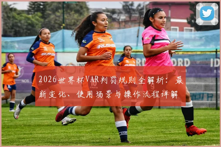 2026世界杯VAR判罚规则全解析：最新变化、使用场景与操作流程详解