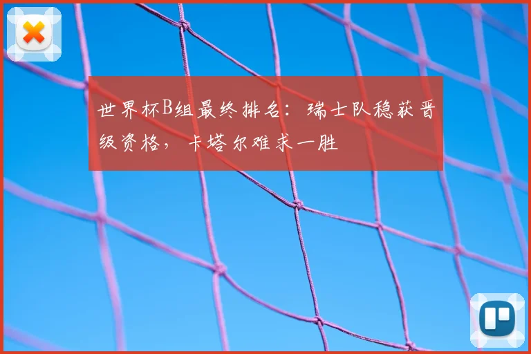 世界杯B组最终排名：瑞士队稳获晋级资格，卡塔尔难求一胜