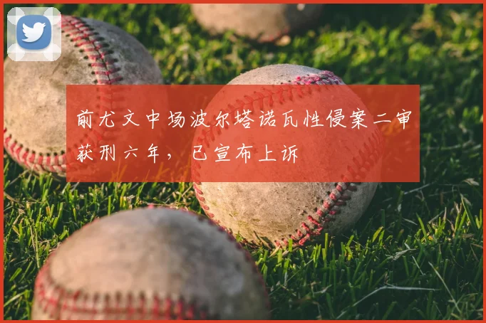 前尤文中场波尔塔诺瓦性侵案二审获刑六年，已宣布上诉